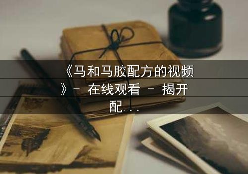 《马和马胶配方的视频》- 在线观看 - 揭开配方背后的惊天秘密