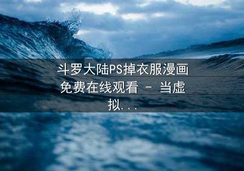 斗罗大陆PS掉衣服漫画免费在线观看 - 当虚拟修改触碰真实情感底线