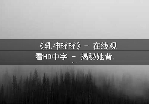 《乳神瑶瑶》- 在线观看HD中字 - 揭秘她背后的惊天秘密