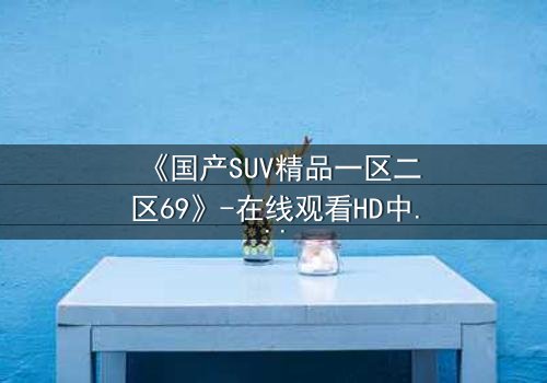 《国产SUV精品一区二区69》-在线观看HD中字 - 免费1080P超清完整无删