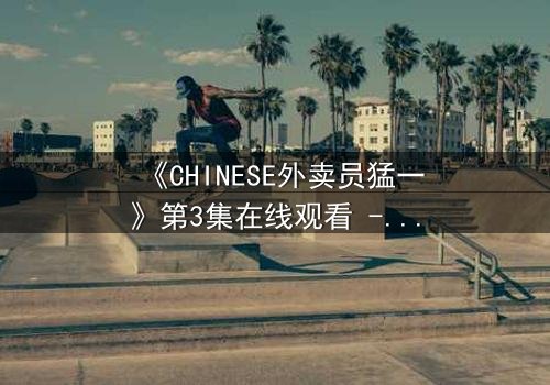 《CHINESE外卖员猛一》第3集在线观看 - 当平凡身份揭开惊天秘密