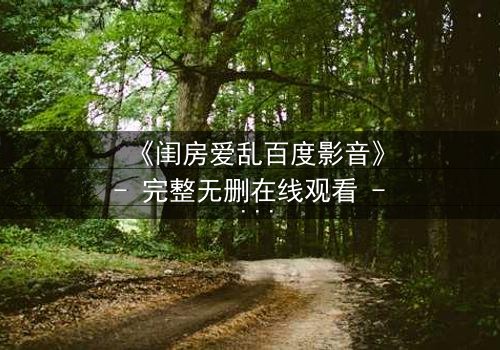 《闺房爱乱百度影音》- 完整无删在线观看 - 揭秘禁忌之恋的隐秘角落