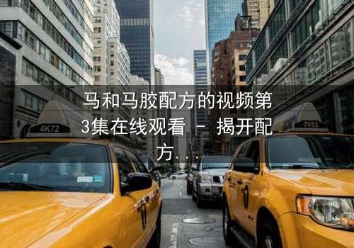 马和马胶配方的视频第3集在线观看 - 揭开配方背后的惊天秘密