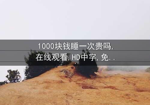 《1000块钱睡一次贵吗》-在线观看HD中字 - 免费1080P超清完整无删