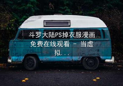 斗罗大陆PS掉衣服漫画免费在线观看 - 当虚拟修改触碰道德底线,谁在窥探角色灵魂?