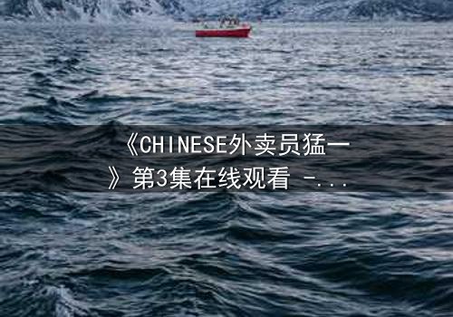 《CHINESE外卖员猛一》第3集在线观看 - 当平凡生活撕裂,隐藏身份引爆都市风暴