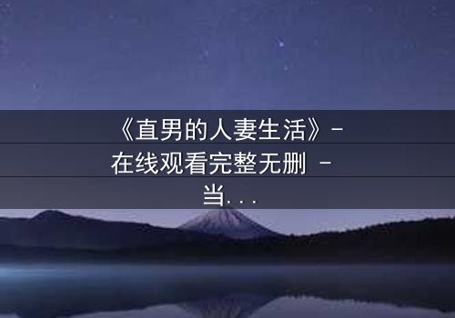 《直男的人妻生活》- 在线观看完整无删 - 当钢铁直男被迫扮演完美主夫