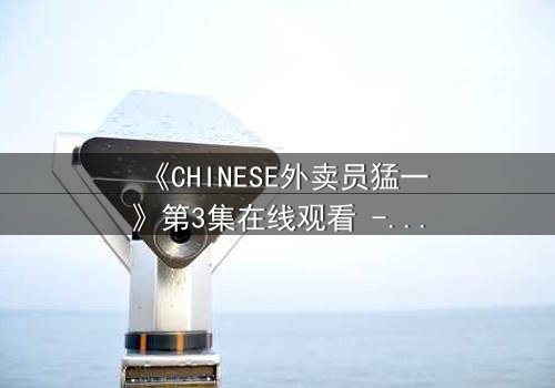 《CHINESE外卖员猛一》第3集在线观看 - 当平凡生活撞上惊天秘密