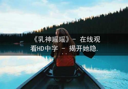 《乳神瑶瑶》- 在线观看HD中字 - 揭开她隐藏的惊天秘密