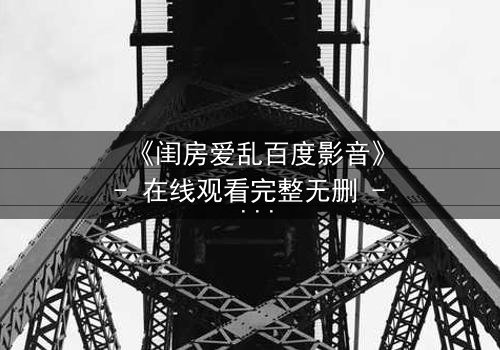 《闺房爱乱百度影音》- 在线观看完整无删 - 揭开禁忌之恋的隐秘风暴