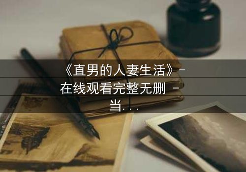 《直男的人妻生活》- 在线观看完整无删 - 当钢铁直男被迫扮演完美妻子