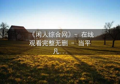 《闲人综合网》- 在线观看完整无删 - 当平凡生活被神秘力量撕裂,谁将掌控命运?