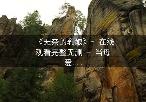《无奈的乳娘》- 在线观看完整无删 - 当母爱沦为权谋的牺牲品