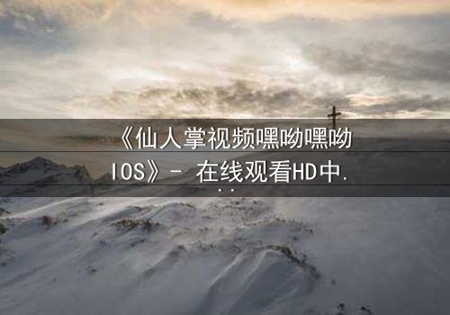 《仙人掌视频嘿呦嘿呦IOS》- 在线观看HD中字完整无删 - 当秘密视频引爆生死危机