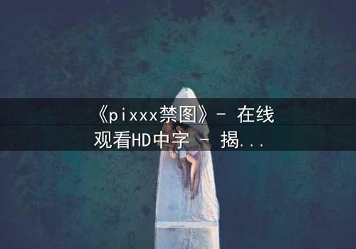 《pixxx禁图》- 在线观看HD中字 - 揭开数字时代的禁忌真相