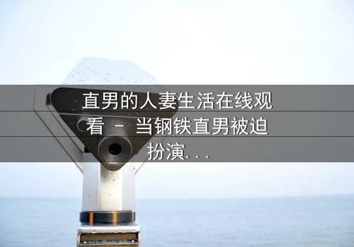 直男的人妻生活在线观看 - 当钢铁直男被迫扮演完美妻子,他的世界会崩塌吗?