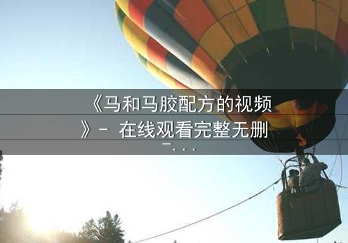 《马和马胶配方的视频》- 在线观看完整无删 - 揭开配方背后的惊天秘密