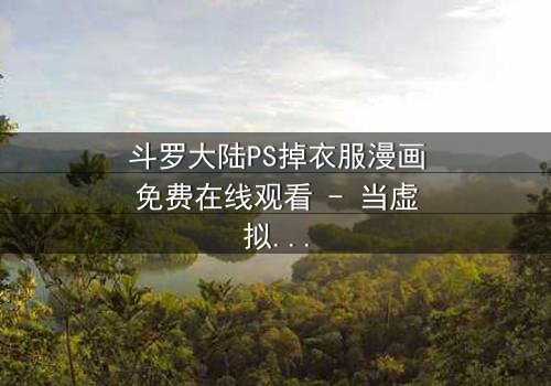 斗罗大陆PS掉衣服漫画免费在线观看 - 当虚拟修改触碰真实情感边界