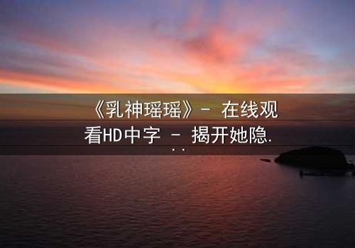 《乳神瑶瑶》- 在线观看HD中字 - 揭开她隐藏的惊天秘密
