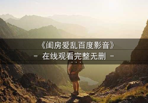 《闺房爱乱百度影音》- 在线观看完整无删 - 当欲望撕裂伪装,谁在黑暗中窥视?