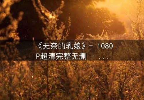《无奈的乳娘》- 1080P超清完整无删 - 乳娘的牺牲背后藏着什么秘密?