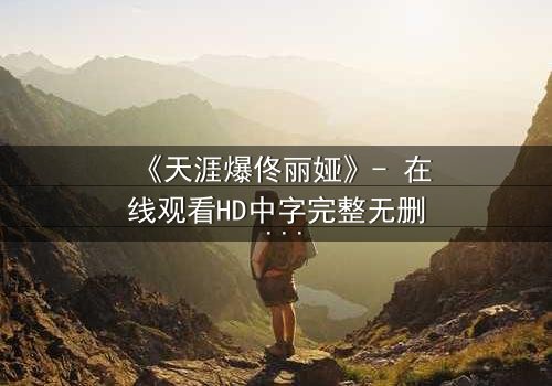 《天涯爆佟丽娅》- 在线观看HD中字完整无删 - 真相背后,谁在操控一切?