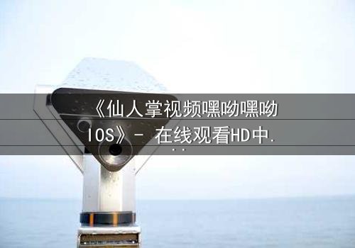 《仙人掌视频嘿呦嘿呦IOS》- 在线观看HD中字 - 当科技与人性在沙漠中碰撞