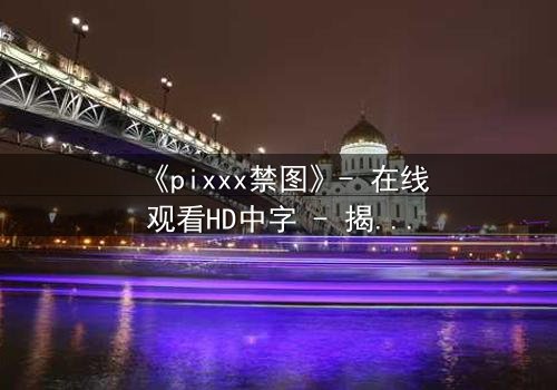 《pixxx禁图》- 在线观看HD中字 - 揭开数字时代的隐秘深渊