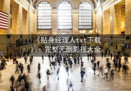 《贴身经理人txt下载》- 完整无删影视大全 - 揭开职场与情感的惊天秘密