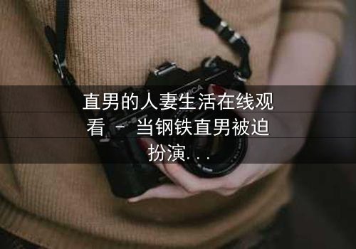 直男的人妻生活在线观看 - 当钢铁直男被迫扮演完美妻子,他的世界彻底崩塌!