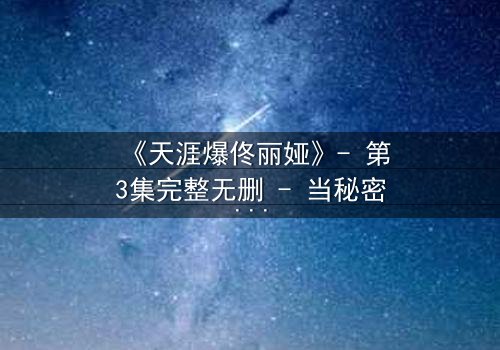 《天涯爆佟丽娅》- 第3集完整无删 - 当秘密被全网曝光,她如何绝地反击?