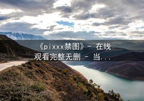 《pixxx禁图》- 在线观看完整无删 - 当禁忌成为生存的筹码