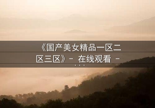 《国产美女精品一区二区三区》- 在线观看 - 第5集HD中字