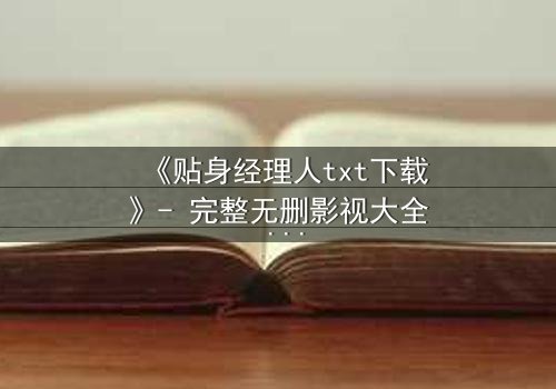 《贴身经理人txt下载》- 完整无删影视大全 - 揭开职场与情感的隐秘交易