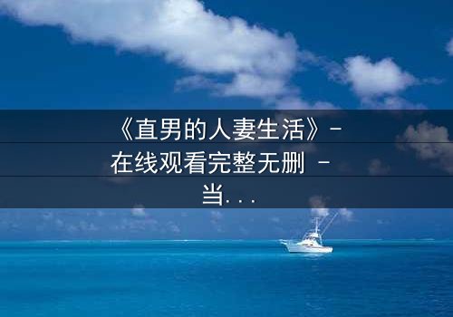 《直男的人妻生活》- 在线观看完整无删 - 当钢铁直男被迫扮演完美主妇