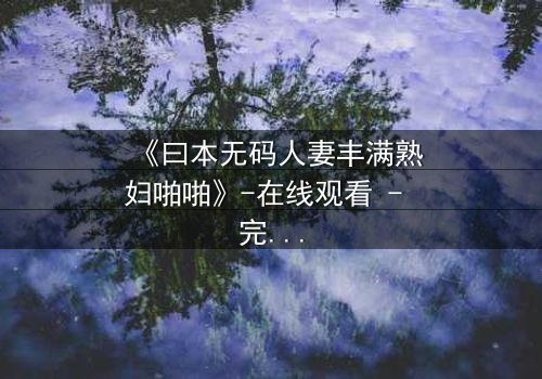 《曰本无码人妻丰满熟妇啪啪》-在线观看 - 完整无删第3集