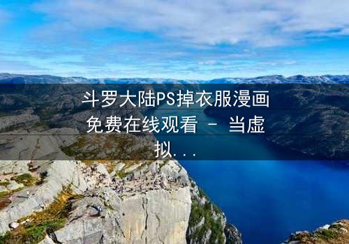 斗罗大陆PS掉衣服漫画免费在线观看 - 当虚拟修改触碰真实情感边界