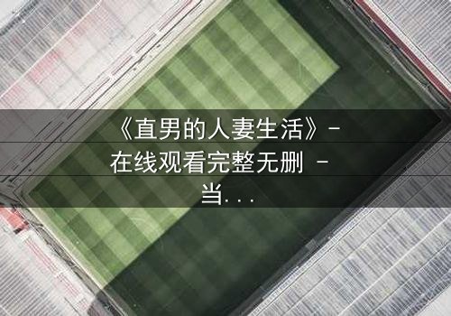 《直男的人妻生活》- 在线观看完整无删 - 当钢铁直男被迫扮演完美主妇
