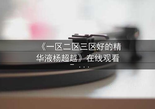 《一区二区三区好的精华液杨超越》在线观看 - 一场跨越阶层的爱情与阴谋风暴