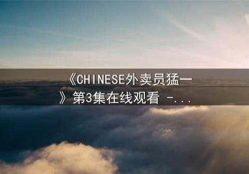 《CHINESE外卖员猛一》第3集在线观看 - 当平凡制服下暗藏惊天秘密