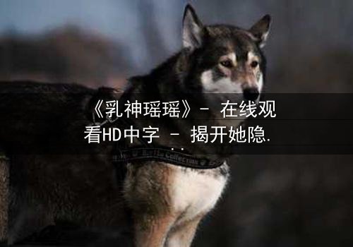 《乳神瑶瑶》- 在线观看HD中字 - 揭开她隐藏的惊天秘密