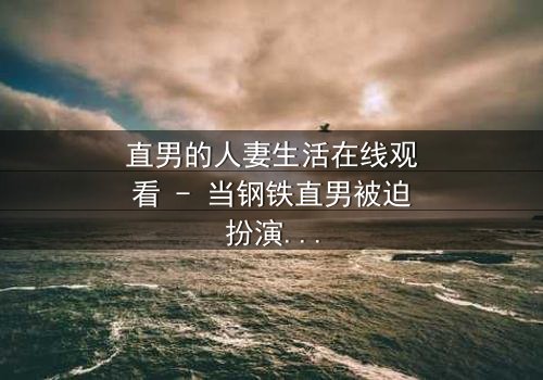 直男的人妻生活在线观看 - 当钢铁直男被迫扮演完美妻子,他的世界会崩塌吗?