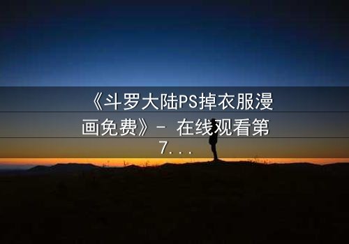 《斗罗大陆PS掉衣服漫画免费》- 在线观看第7集 - 揭开隐藏的真相与情感纠葛