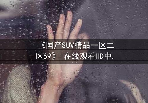 《国产SUV精品一区二区69》-在线观看HD中字 - 免费1080P超清完整无删