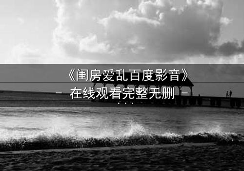 《闺房爱乱百度影音》- 在线观看完整无删 - 揭秘禁忌之恋的隐秘角落