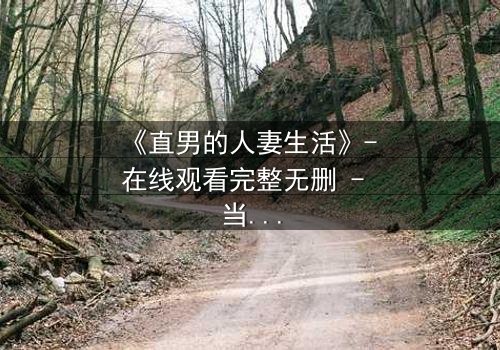 《直男的人妻生活》- 在线观看完整无删 - 当钢铁直男被迫扮演完美妻子