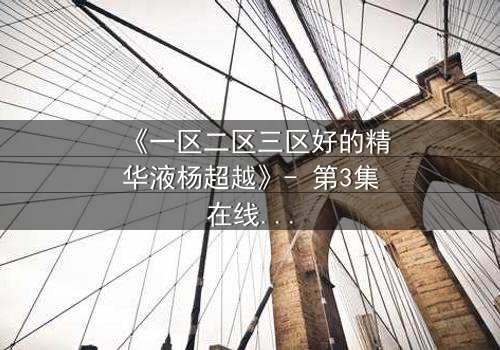 《一区二区三区好的精华液杨超越》- 第3集在线观看 - 当精华液成为她的命运赌注