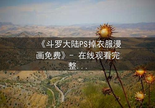 《斗罗大陆PS掉衣服漫画免费》- 在线观看完整无删 - 揭秘隐藏的禁忌剧情
