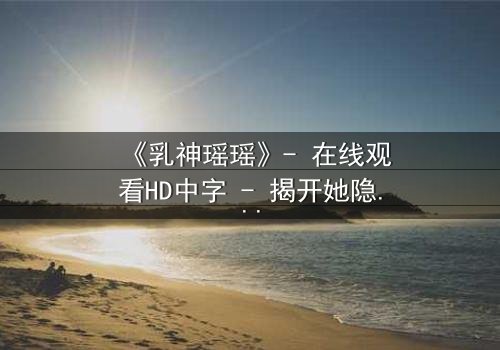 《乳神瑶瑶》- 在线观看HD中字 - 揭开她隐藏的惊天秘密