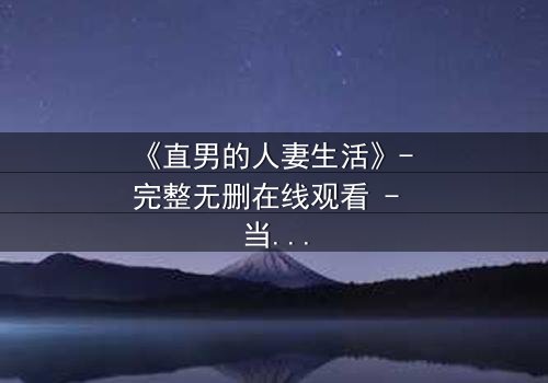 《直男的人妻生活》- 完整无删在线观看 - 当钢铁直男被迫成为全职主夫